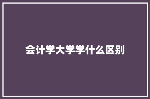 会计学大学学什么区别