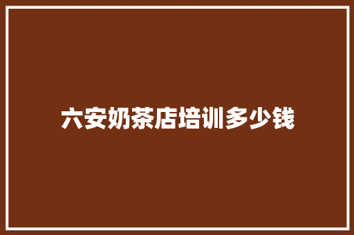 六安奶茶店培训多少钱