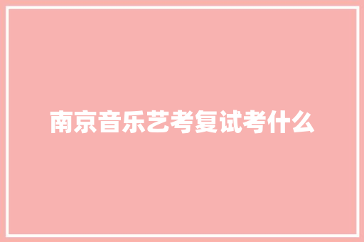 南京音乐艺考复试考什么