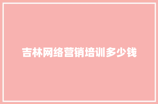 吉林网络营销培训多少钱