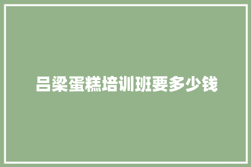 吕梁蛋糕培训班要多少钱