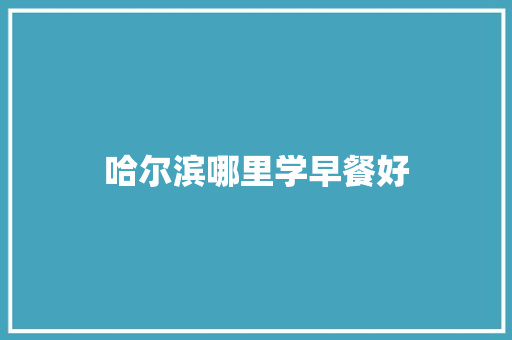 哈尔滨哪里学早餐好 写作素材