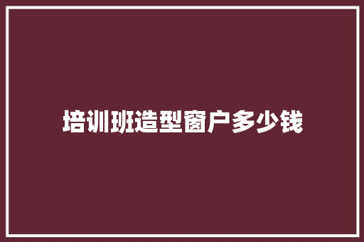 培训班造型窗户多少钱