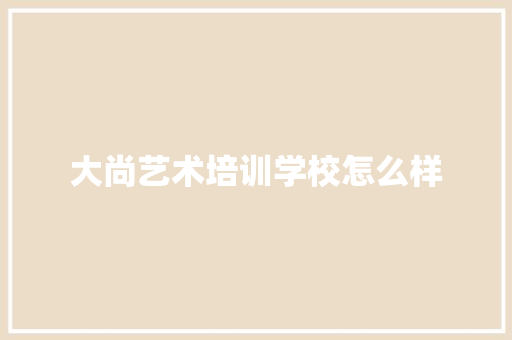大尚艺术培训学校怎么样