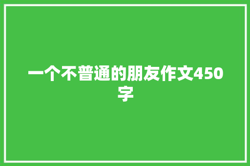 一个不普通的朋友作文450字 写作技巧