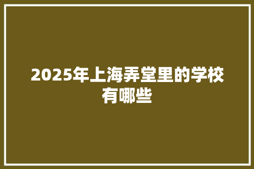 2025年上海弄堂里的学校有哪些