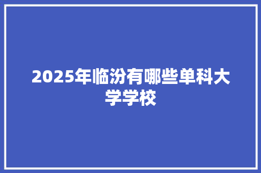 2025年临汾有哪些单科大学学校