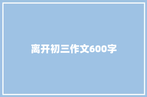 离开初三作文600字 范文赏析