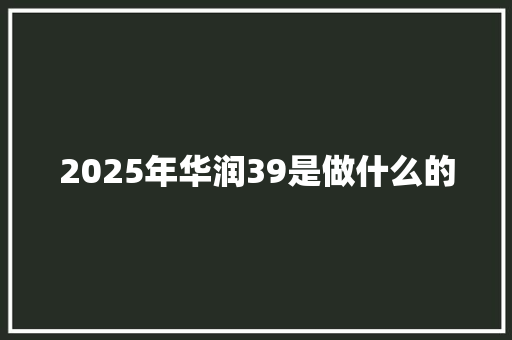 2025年华润39是做什么的