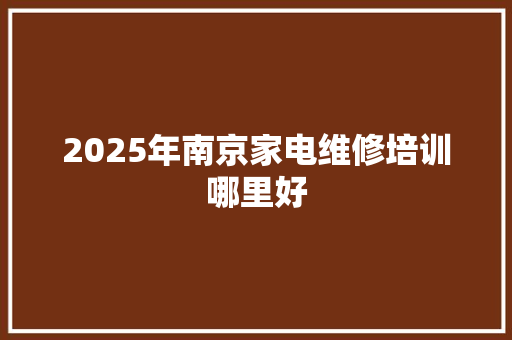 2025年南京家电维修培训哪里好