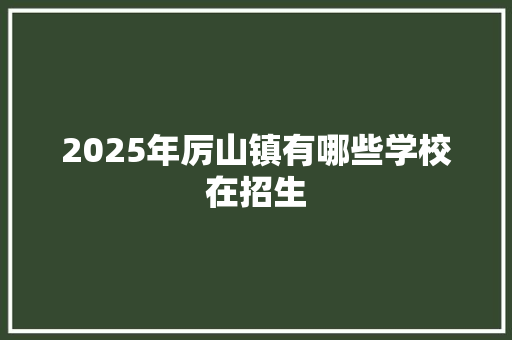 2025年厉山镇有哪些学校在招生