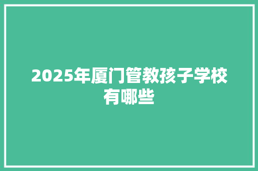2025年厦门管教孩子学校有哪些
