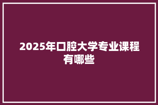 2025年口腔大学专业课程有哪些