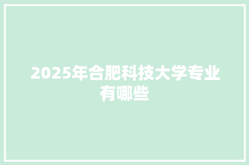 2025年合肥科技大学专业有哪些