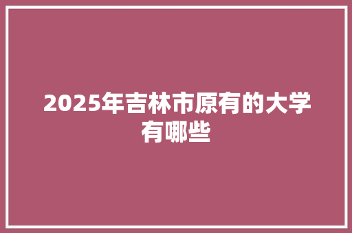 2025年吉林市原有的大学有哪些