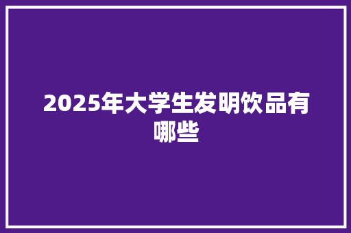 2025年大学生发明饮品有哪些