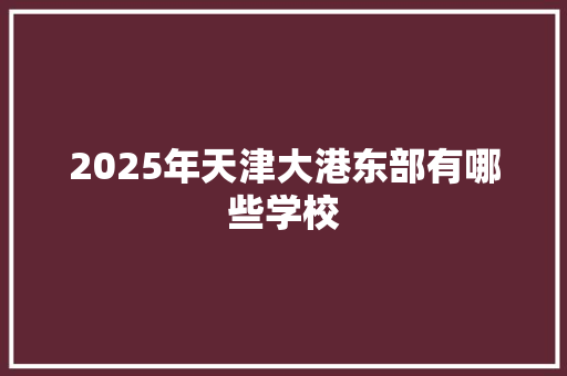 2025年天津大港东部有哪些学校