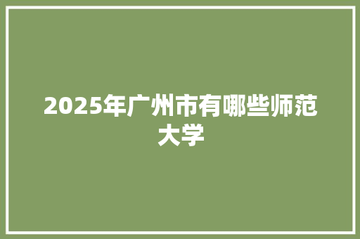 2025年广州市有哪些师范大学