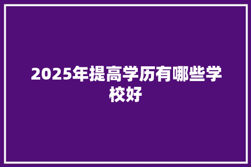 2025年提高学历有哪些学校好