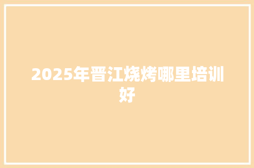 2025年晋江烧烤哪里培训好