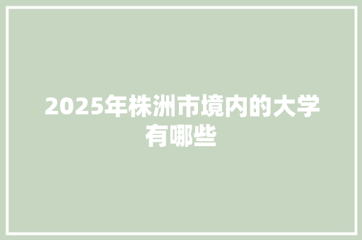 2025年株洲市境内的大学有哪些