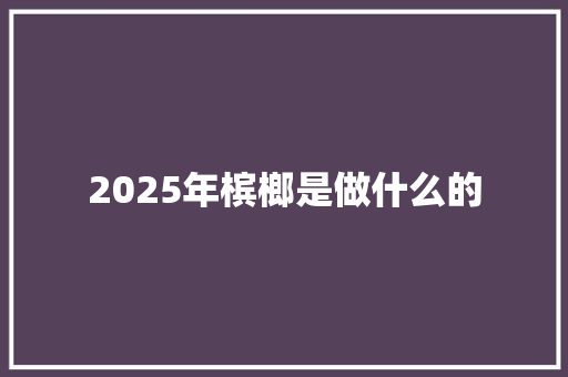 2025年槟榔是做什么的