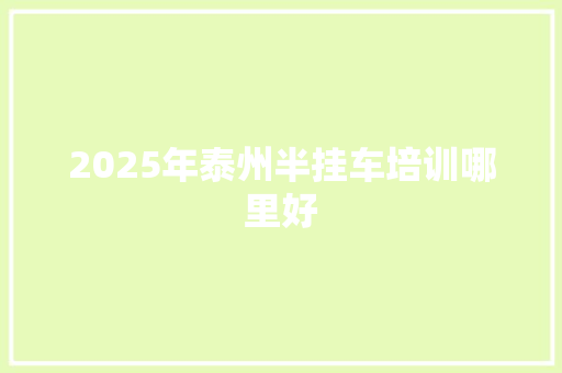 2025年泰州半挂车培训哪里好