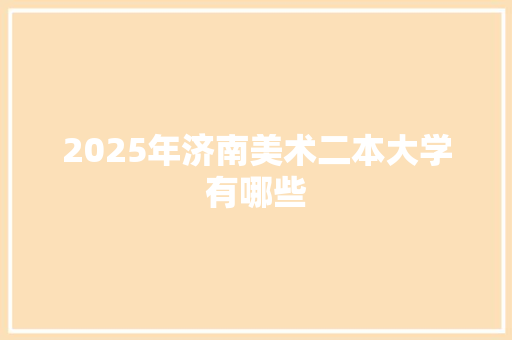 2025年济南美术二本大学有哪些