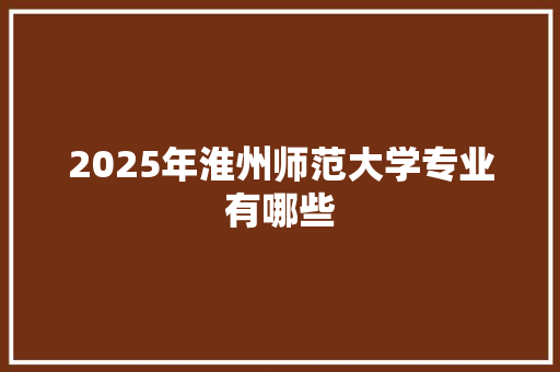 2025年淮州师范大学专业有哪些 范文赏析