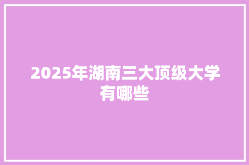 2025年湖南三大顶级大学有哪些