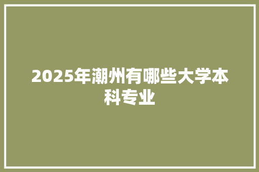 2025年潮州有哪些大学本科专业
