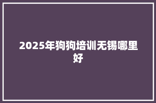 2025年狗狗培训无锡哪里好