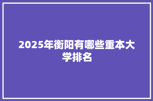 2025年衡阳有哪些重本大学排名