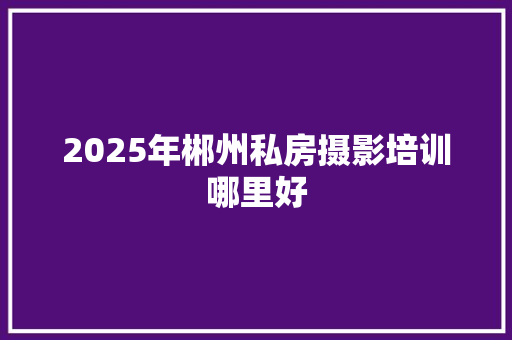 2025年郴州私房摄影培训哪里好