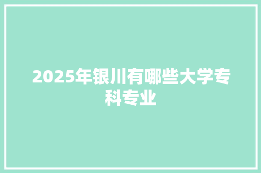 2025年银川有哪些大学专科专业