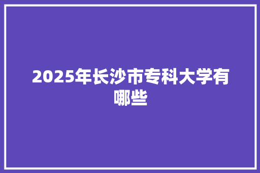 2025年长沙市专科大学有哪些