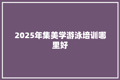 2025年集美学游泳培训哪里好