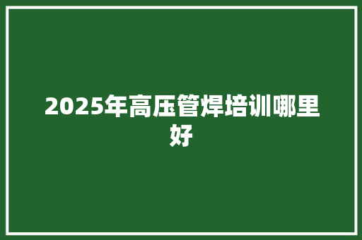 2025年高压管焊培训哪里好