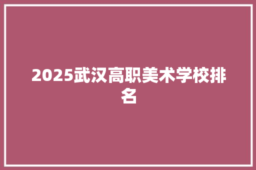 2025武汉高职美术学校排名