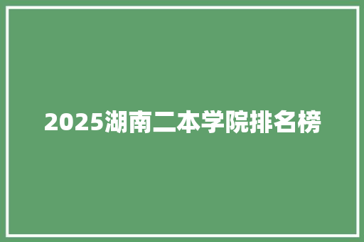 2025湖南二本学院排名榜
