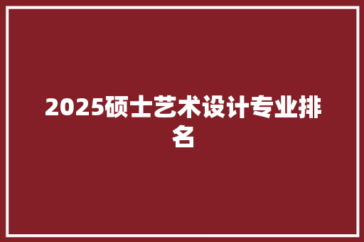 2025硕士艺术设计专业排名 写作素材