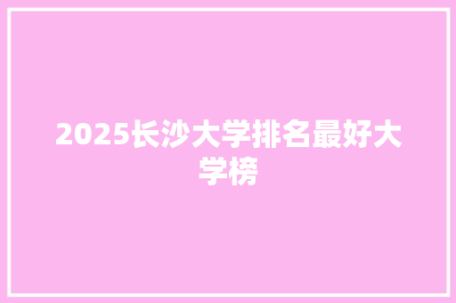 2025长沙大学排名最好大学榜