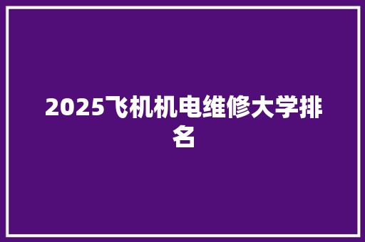 2025飞机机电维修大学排名