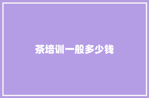 茶培训一般多少钱