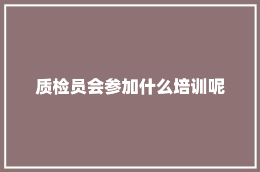质检员会参加什么培训呢