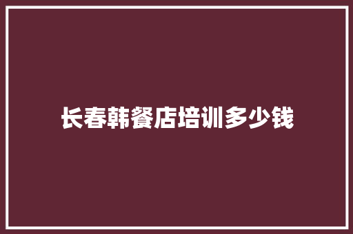 长春韩餐店培训多少钱