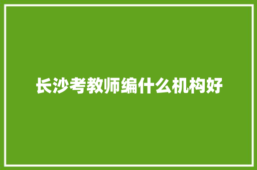 长沙考教师编什么机构好