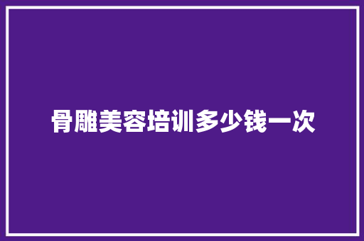 骨雕美容培训多少钱一次