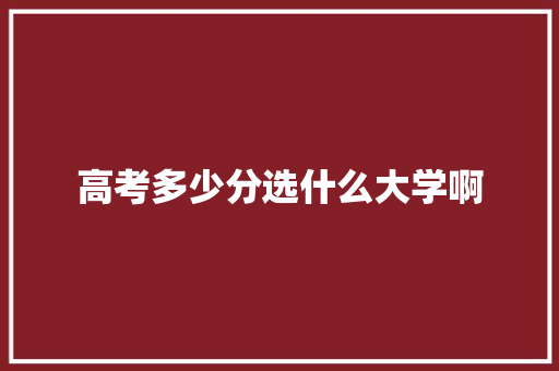 高考多少分选什么大学啊