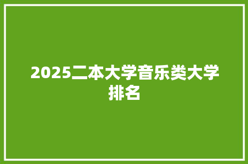 2025二本大学音乐类大学排名 报告写作